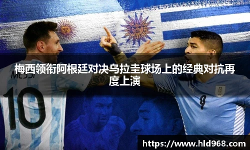梅西领衔阿根廷对决乌拉圭球场上的经典对抗再度上演